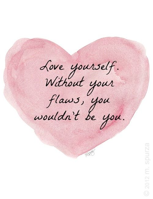 love yourself. without the flaws, you wouldn't be you.