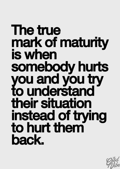"The true mark of maturity is when somebody hurts you and yo