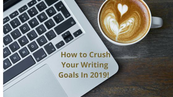 How to Crush Your Writing Goals In 2019!