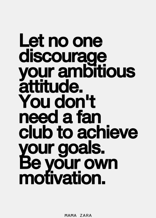 Let no one discourage your ambitious attitude. You don't nee