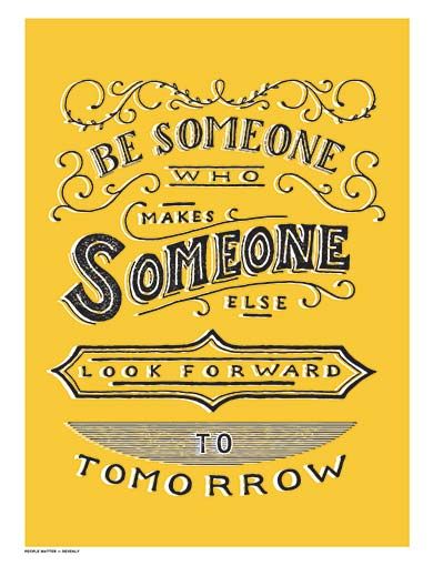 Be Someone Who Makes Someone Else Look Forward to Tomorrow |