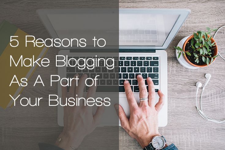 5 Reasons to Make Blogging As A Part of Your Business