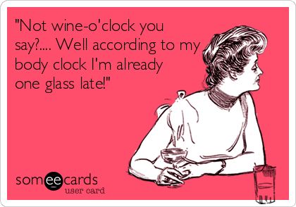 'Not wine-o'clock you say?.... Well according to my body clo