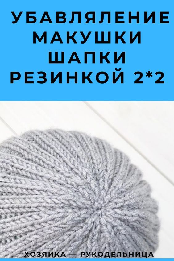 УБАВЛЯЛЕНИЕ МАКУШКИ ШАПКИ РЕЗИНКОЙ 2*2 — Хозяйка — Рукодельн