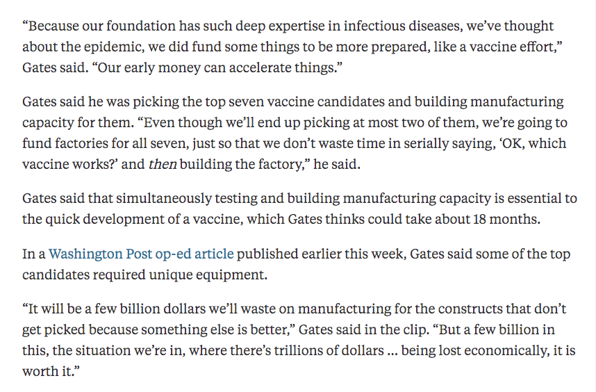 Bill Gates is setting up factories to manufacture 7 leading vaccine candidates before we know which is best &amp; safest; we can test the vaccines in parallel, and then throw away all but the factory for the best vaccine. May save many months.

Just extraordinary. 