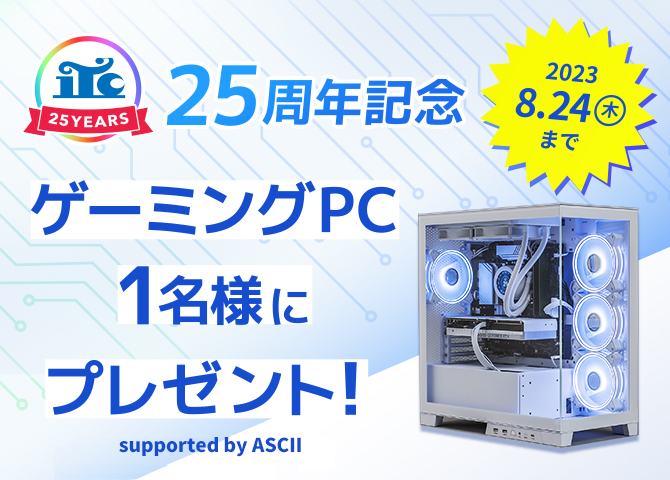 【 ITC 25周年記念キャンペーン ! 】
ゲーミングPC 抽選で1名様にプレゼント🎁
supported by ASCII

【応募方法】
①このツイートをRT
②@asciijpeditorsと@storm_btopc をフォロー

🗓️応募期限：8/24㈭ 23:59まで
✉️当選通知：DM（STORMより）

🔻25周年記念キャンペーン
https://t.co/U1PiDhGpBC 