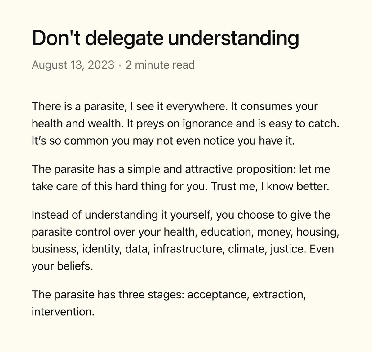 Don't delegate understanding

There is a parasite, I see it everywhere. It consumes your health and wealth. It preys on ignorance and is easy to catch. It’s so common you may not even notice you have it.

The parasite has a simple and attractive proposition: let me take care of 