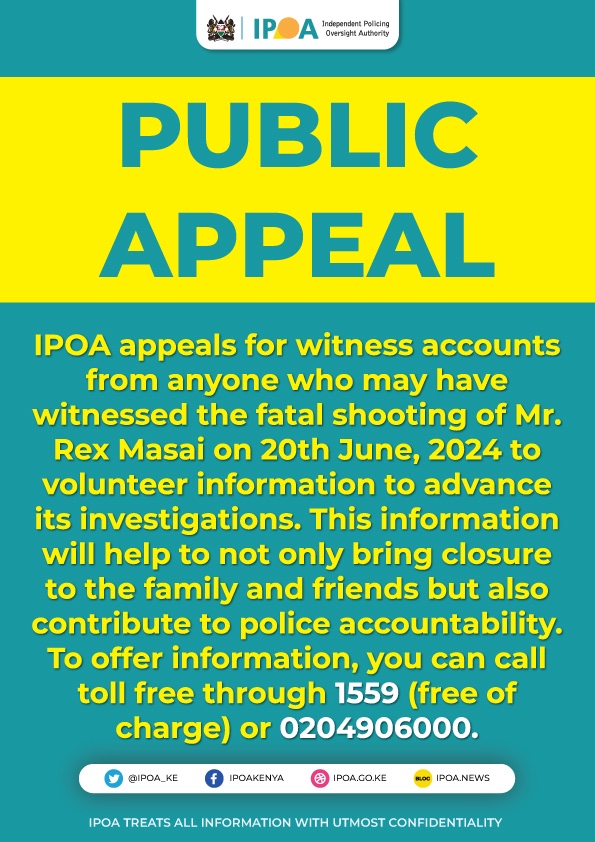 IPOA calls upon anybody who may have witnessed the fatal shooting of Mr. Rex Masai on 20th June, 2024 to come forth and volunteer information to advance its investigations. 

#PoliceAccountability 
#EndPoliceBrutality ^EM 