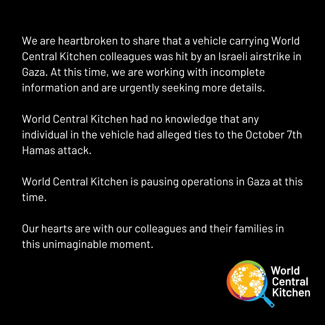 We are heartbroken to share that a vehicle carrying World Central Kitchen colleagues was hit by an Israeli airstrike in Gaza.

At this time, we are working with incomplete information and are urgently seeking more details.

World Central Kitchen had no knowledge that any 