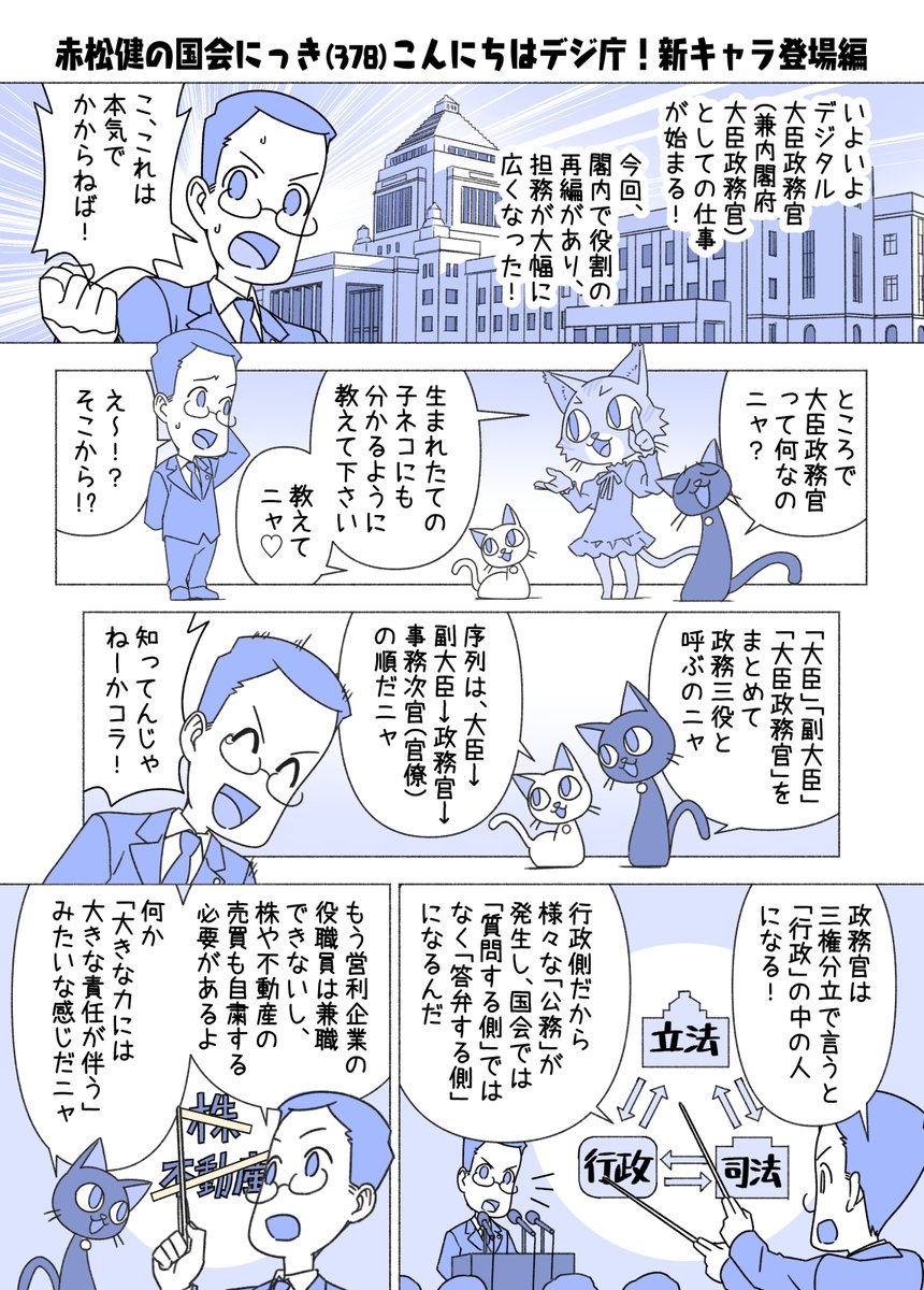 ■赤松健の国会にっき （日曜に更新） 
（３７８）こんにちはデジ庁！新キャラ登場 編
大臣政務官になって行政側に入ると、今までの国会議員としての公設秘書（政策秘書・公設第1・第2）の他に、その省庁から選出された新しい秘書官や秘書が付きます。当然、専門性の高い方々です。 