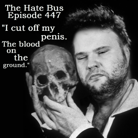 The Hate Bus Ep. 447: I cut off my penis. The blood on the ground